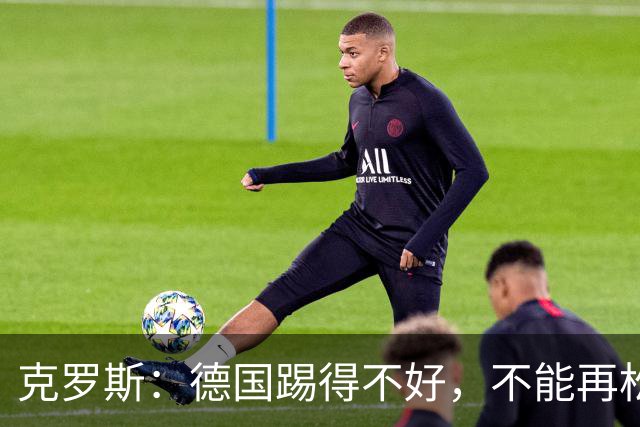 克罗斯：德国踢得不好，不能再松懈，若细节到位完全能击败法国队