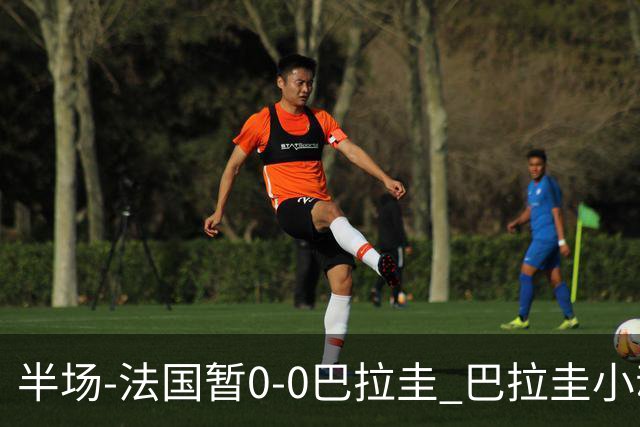 半场-法国暂0-0巴拉圭 巴拉圭小动作不断 法国8成控球双方0射正