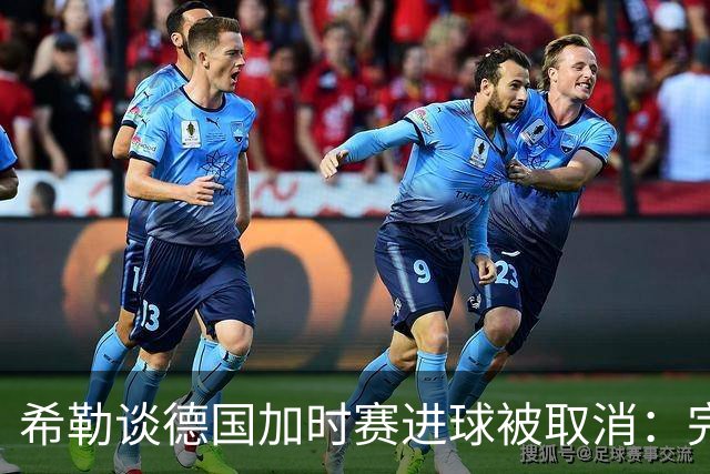 希勒谈德国加时赛进球被取消：完全不同意判罚，只是轻微碰到门将