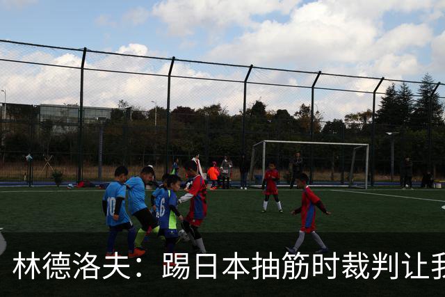 林德洛夫：踢日本抽筋时裁判让我立刻站起来，我差点就向他发火了