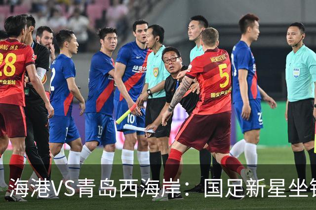海港VS青岛西海岸：国足新星坐镇后防，5大外援领衔，刘祝润出击